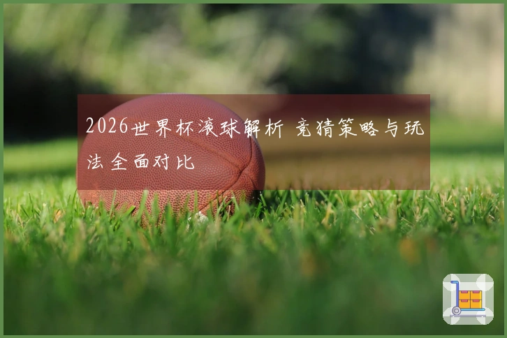 2026世界杯滚球解析 竞猜策略与玩法全面对比