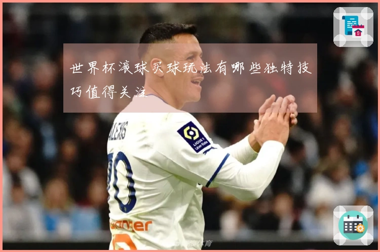世界杯滚球买球玩法有哪些独特技巧值得关注