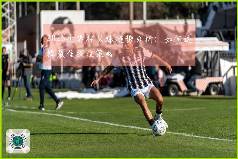 2026世界杯买球趋势分析：如何选择最佳投注策略