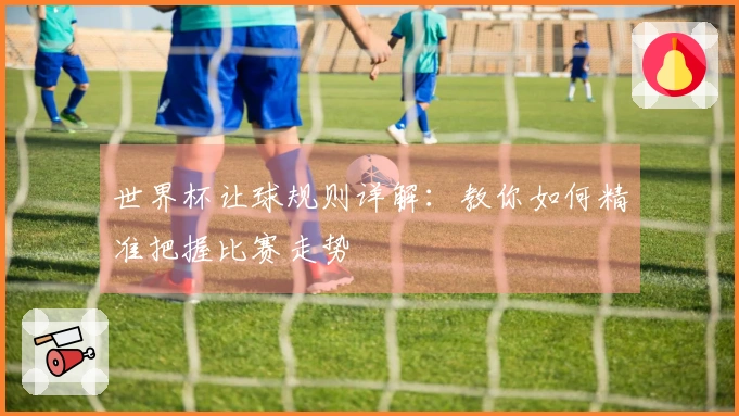 世界杯让球规则详解：教你如何精准把握比赛走势