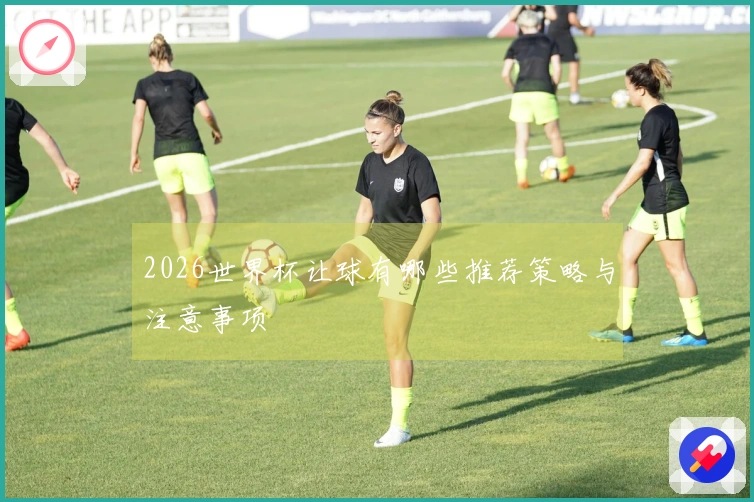 2026世界杯让球有哪些推荐策略与注意事项