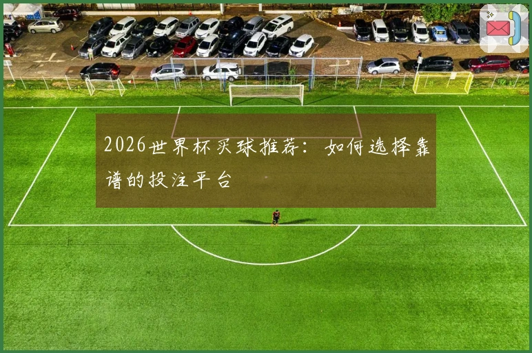2026世界杯买球推荐：如何选择靠谱的投注平台