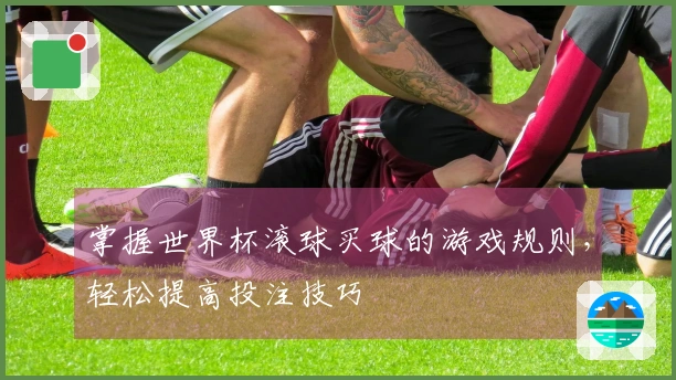 掌握世界杯滚球买球的游戏规则，轻松提高投注技巧
