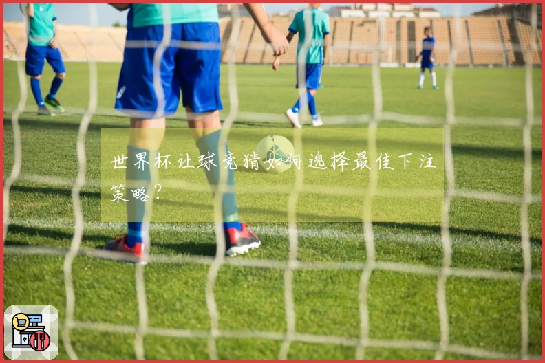 世界杯让球竞猜如何选择最佳下注策略？