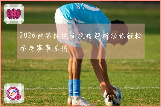 2026世界杯投注攻略解析助你轻松参与赛事竞猜
