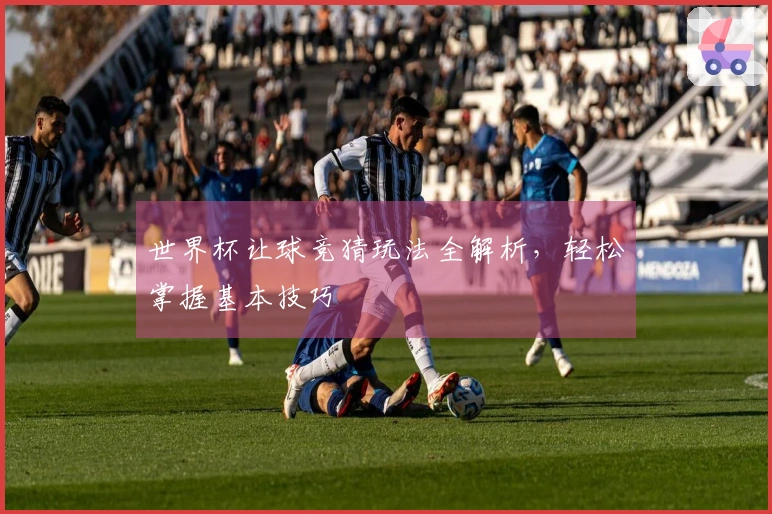 世界杯让球竞猜玩法全解析，轻松掌握基本技巧