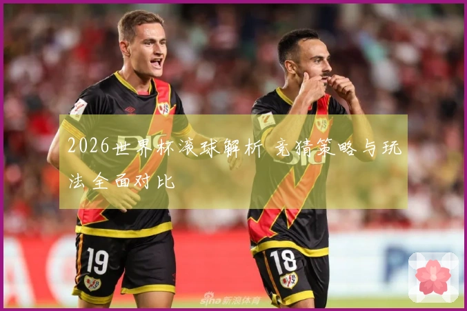 2026世界杯滚球解析 竞猜策略与玩法全面对比