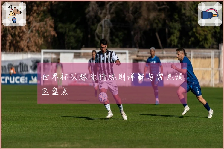 世界杯买球竞猜规则详解与常见误区盘点