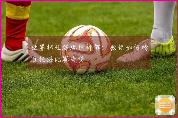 世界杯让球规则详解：教你如何精准把握比赛走势