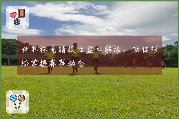 世界杯竞猜投注盘口解读，助你轻松掌握赛事动态