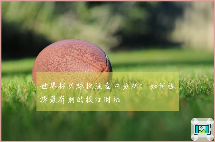 世界杯买球投注盘口分析：如何选择最有利的投注时机